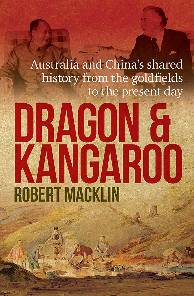 Dragon and Kangaroo: Australia and China’s shared history from the goldfields to the present day by Robert Macklin